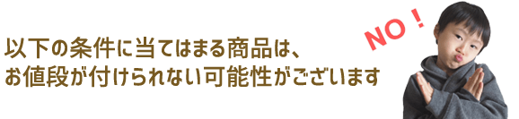 以下の条件に当てはまる商品は、お値段が付けられない可能性がございます。