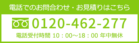 電話でのお問合わせ・お見積りはこちら。フリーダイヤル 0120-462-277 電話受付時間 10時～18時、年中無休